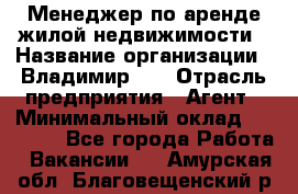 Менеджер по аренде жилой недвижимости › Название организации ­ Владимир-33 › Отрасль предприятия ­ Агент › Минимальный оклад ­ 50 000 - Все города Работа » Вакансии   . Амурская обл.,Благовещенский р-н